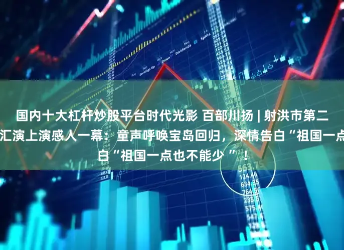 国内十大杠杆炒股平台时代光影 百部川扬 | 射洪市第二小学六一文艺汇演上演感人一幕：童声呼唤宝岛回归，深情告白“祖国一点也不能少 ” ！