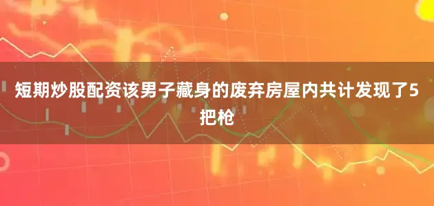 短期炒股配资该男子藏身的废弃房屋内共计发现了5把枪
