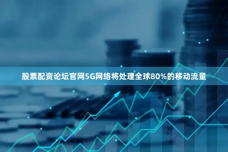 股票配资论坛官网5G网络将处理全球80%的移动流量