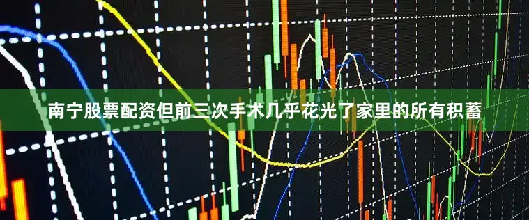 南宁股票配资但前三次手术几乎花光了家里的所有积蓄