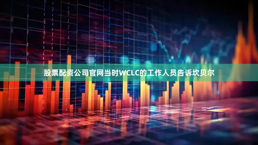 股票配资公司官网当时WCLC的工作人员告诉坎贝尔