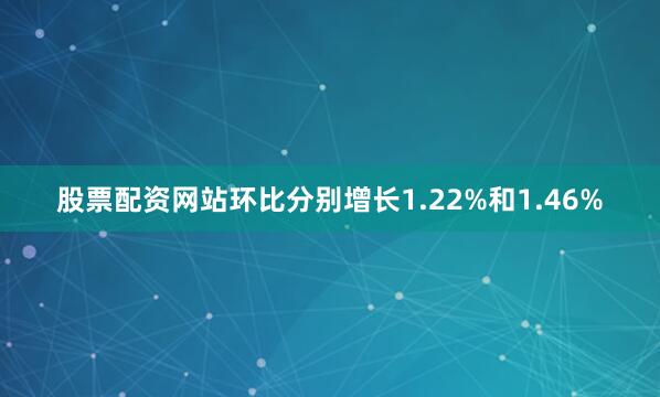 股票配资网站环比分别增长1.22%和1.46%