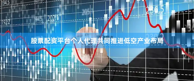 股票配资平台个人代理共同推进低空产业布局