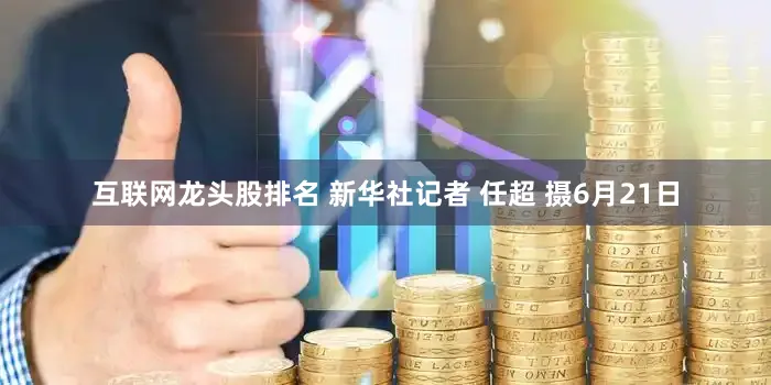 互联网龙头股排名 新华社记者 任超 摄6月21日
