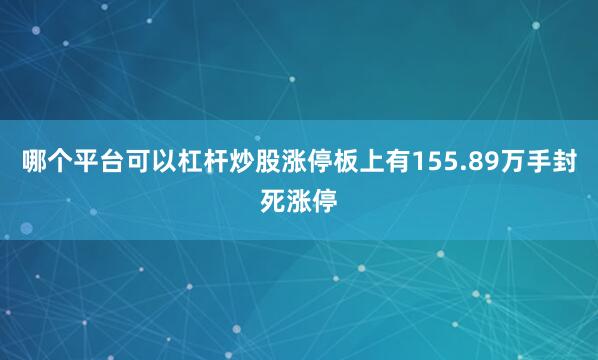 哪个平台可以杠杆炒股涨停板上有155.89万手封死涨停