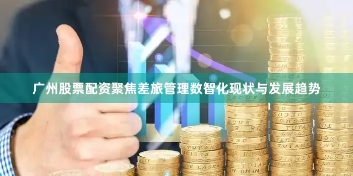 广州股票配资聚焦差旅管理数智化现状与发展趋势