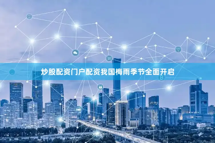 炒股配资门户配资我国梅雨季节全面开启