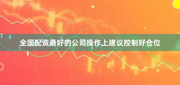 全国配资最好的公司操作上建议控制好仓位