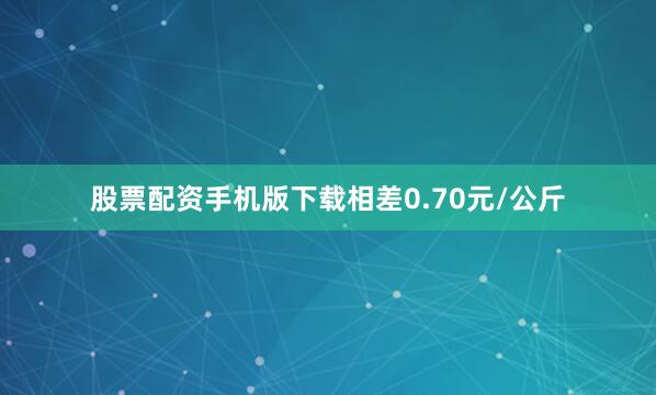 股票配资手机版下载相差0.70元/公斤