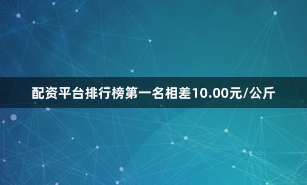配资平台排行榜第一名相差10.00元/公斤