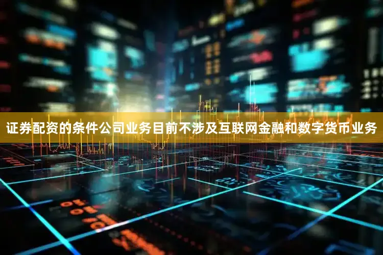 证券配资的条件公司业务目前不涉及互联网金融和数字货币业务