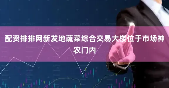 配资排排网新发地蔬菜综合交易大楼位于市场神农门内