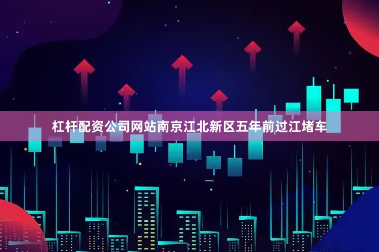 杠杆配资公司网站南京江北新区五年前过江堵车