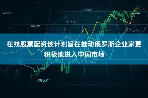 在线股票配资该计划旨在推动俄罗斯企业家更积极地进入中国市场