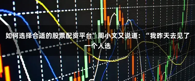 如何选择合适的股票配资平台”周小文又说道：“我昨天去见了一个人选