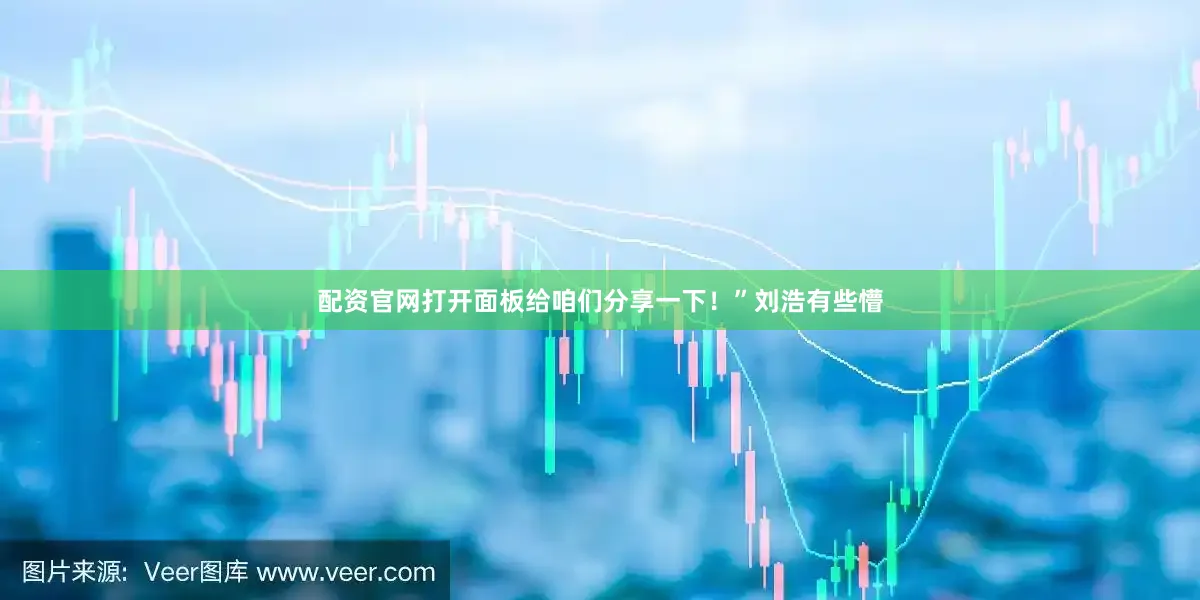 配资官网打开面板给咱们分享一下！”刘浩有些懵
