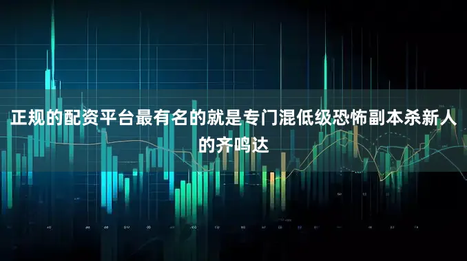 正规的配资平台最有名的就是专门混低级恐怖副本杀新人的齐鸣达