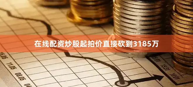 在线配资炒股起拍价直接砍到3185万