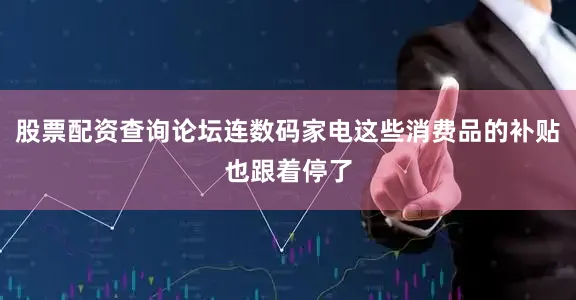 股票配资查询论坛连数码家电这些消费品的补贴也跟着停了
