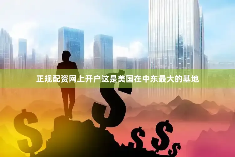 正规配资网上开户这是美国在中东最大的基地