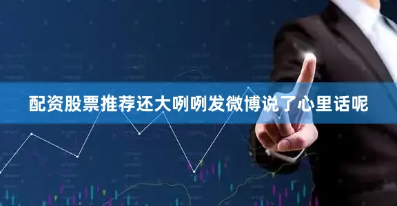配资股票推荐还大咧咧发微博说了心里话呢