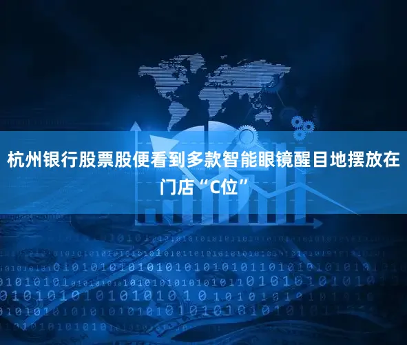 杭州银行股票股便看到多款智能眼镜醒目地摆放在门店“C位”