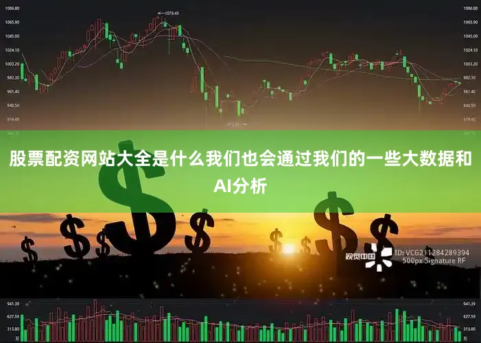 股票配资网站大全是什么我们也会通过我们的一些大数据和AI分析