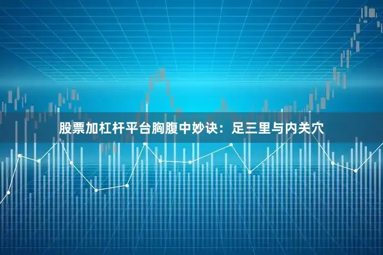 股票加杠杆平台胸腹中妙诀：足三里与内关穴