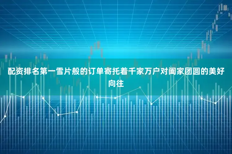 配资排名第一雪片般的订单寄托着千家万户对阖家团圆的美好向往