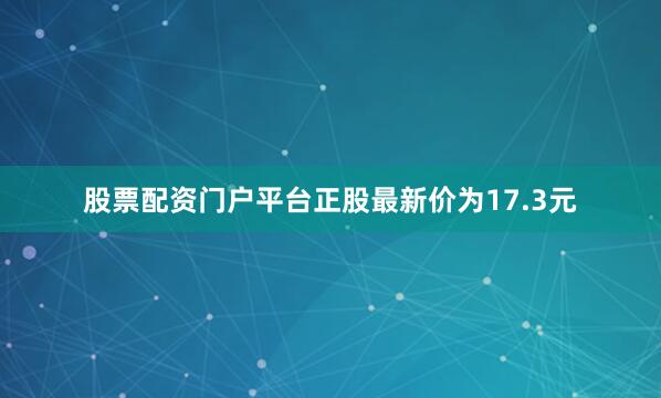 股票配资门户平台正股最新价为17.3元