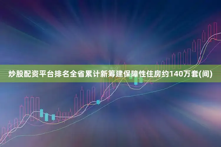炒股配资平台排名全省累计新筹建保障性住房约140万套(间)