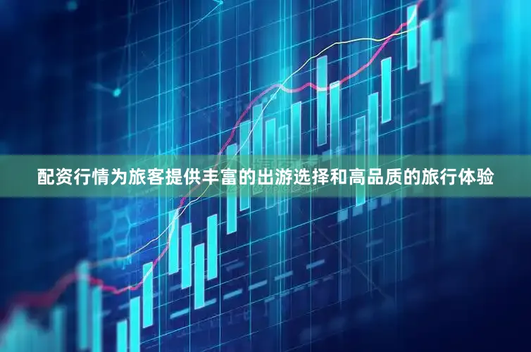 配资行情为旅客提供丰富的出游选择和高品质的旅行体验