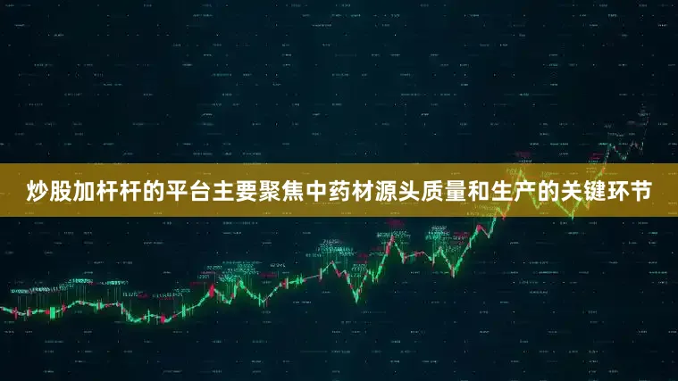 炒股加杆杆的平台主要聚焦中药材源头质量和生产的关键环节