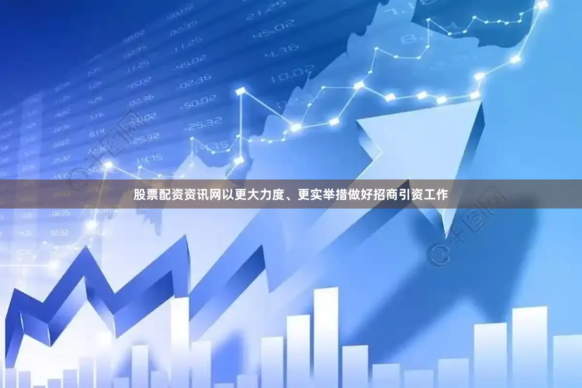 股票配资资讯网以更大力度、更实举措做好招商引资工作