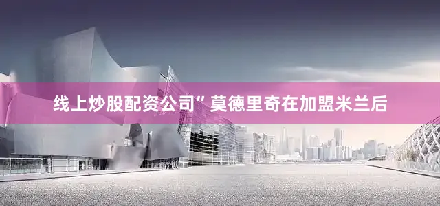 线上炒股配资公司”莫德里奇在加盟米兰后
