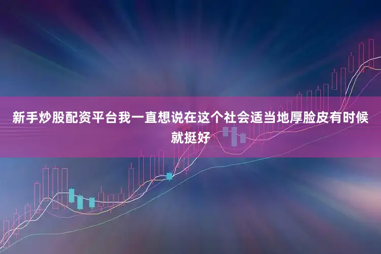 新手炒股配资平台我一直想说在这个社会适当地厚脸皮有时候就挺好