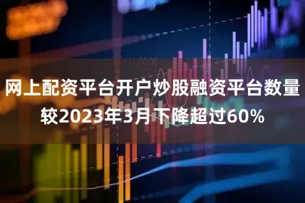 网上配资平台开户炒股融资平台数量较2023年3月下降超过60%