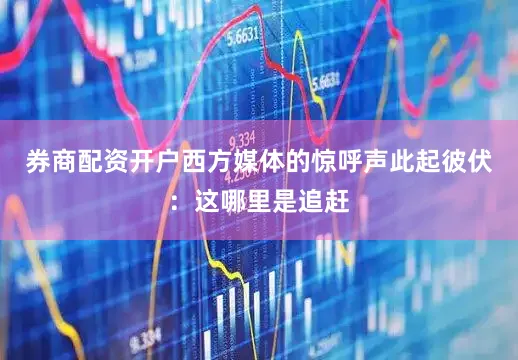 券商配资开户西方媒体的惊呼声此起彼伏：这哪里是追赶