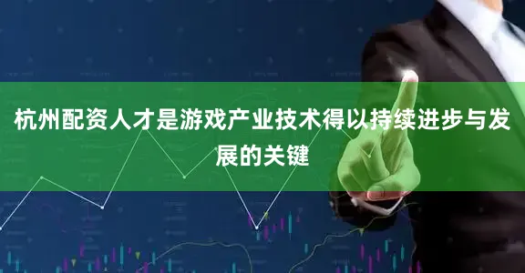 杭州配资人才是游戏产业技术得以持续进步与发展的关键