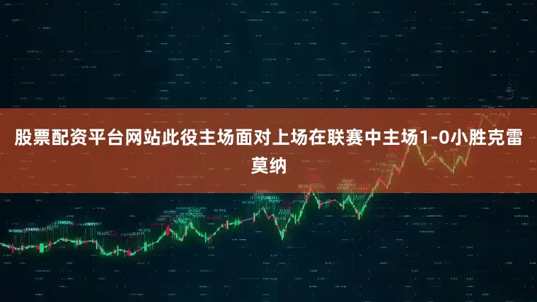 股票配资平台网站此役主场面对上场在联赛中主场1-0小胜克雷莫纳