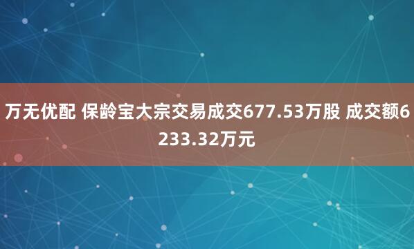 万无优配 保龄宝大宗交易成交677.53万股 成交额6233.32万元