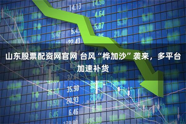 山东股票配资网官网 台风“桦加沙”袭来，多平台加速补货