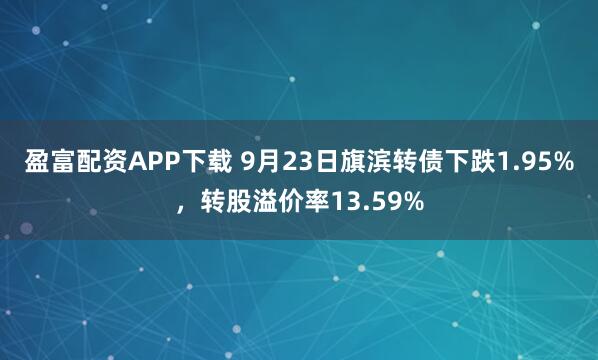 盈富配资APP下载 9月23日旗滨转债下跌1.95%，转股溢价率13.59%