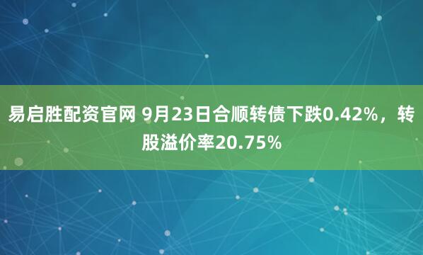 易启胜配资官网 9月23日合顺转债下跌0.42%，转股溢价率20.75%
