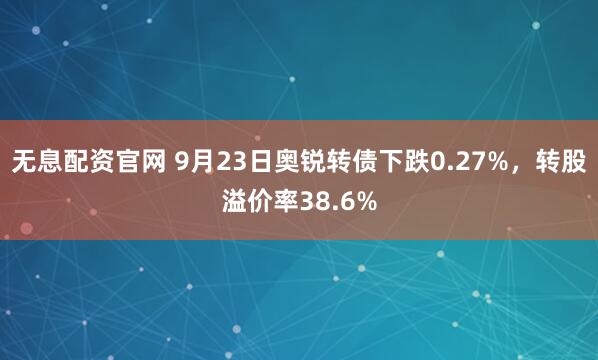 无息配资官网 9月23日奥锐转债下跌0.27%，转股溢价率38.6%