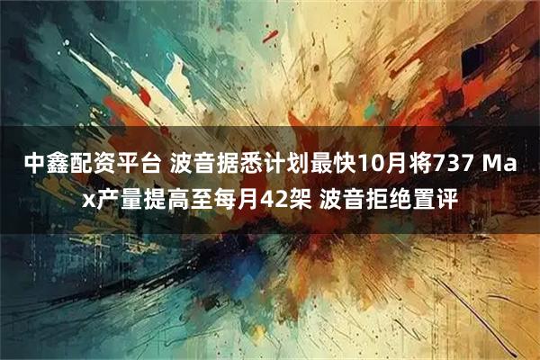 中鑫配资平台 波音据悉计划最快10月将737 Max产量提高至每月42架 波音拒绝置评