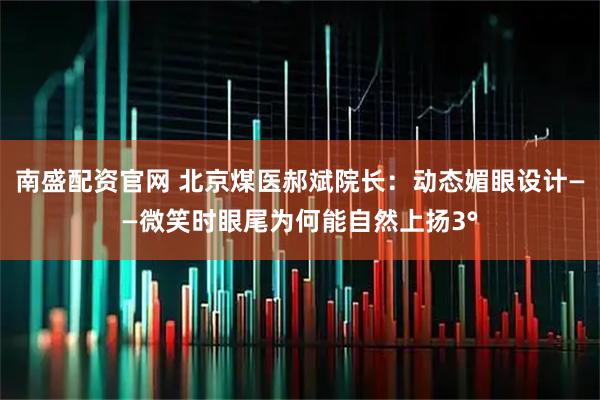 南盛配资官网 北京煤医郝斌院长：动态媚眼设计——微笑时眼尾为何能自然上扬3°