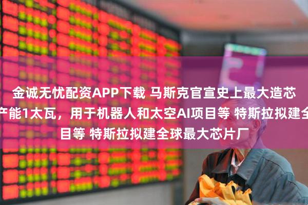 金诚无忧配资APP下载 马斯克官宣史上最大造芯计划：年算力产能1太瓦，用于机器人和太空AI项目等 特斯拉拟建全球最大芯片厂