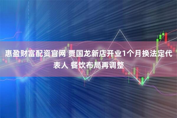 惠盈财富配资官网 贾国龙新店开业1个月换法定代表人 餐饮布局再调整