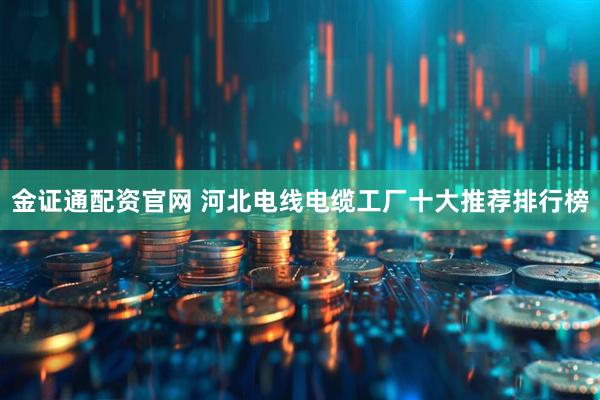 金证通配资官网 河北电线电缆工厂十大推荐排行榜